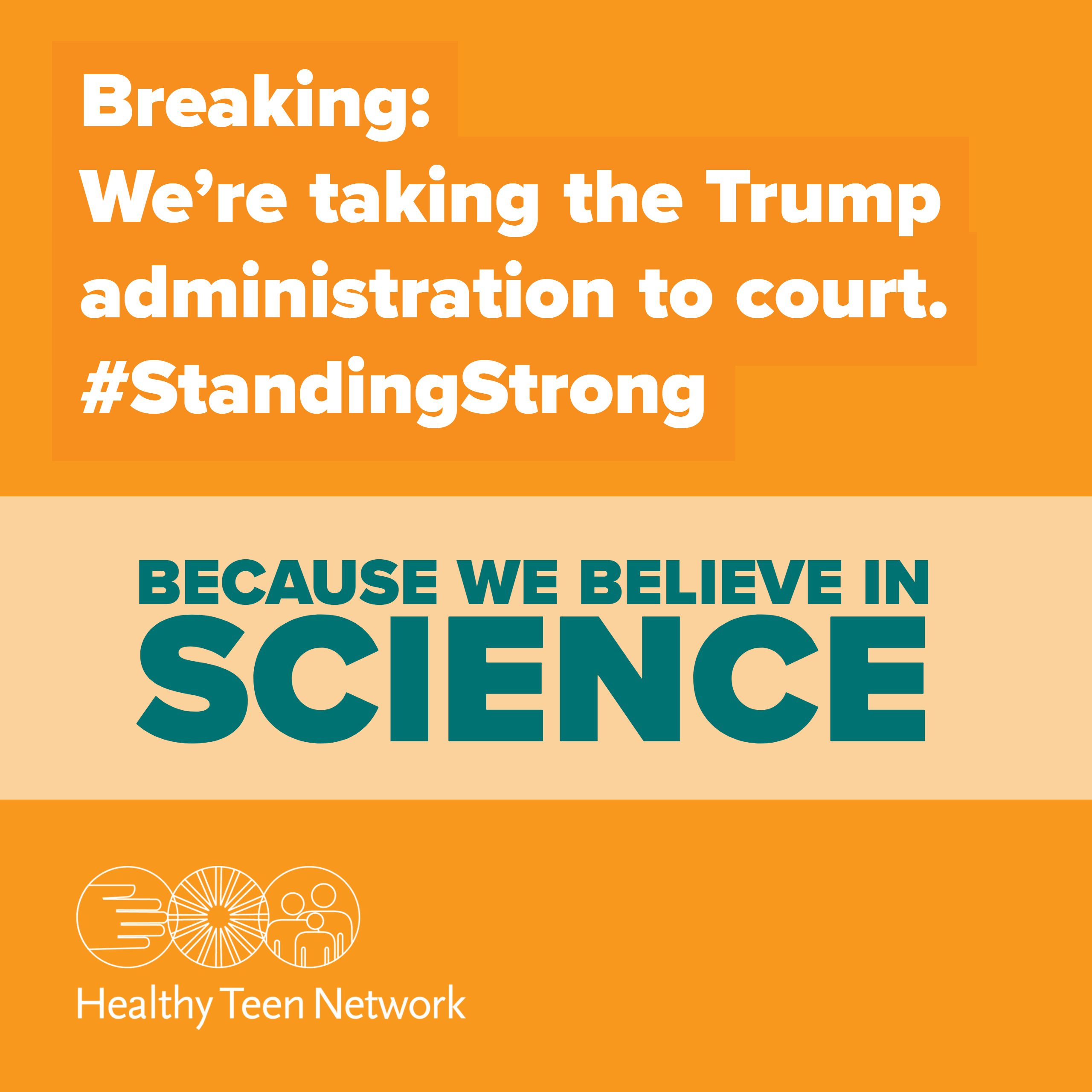 Image of word art: "Breaking: We're taking the Trump administration to court. Becaues we believe in Science. #standingstrong"and Healthy Teen Network logo
