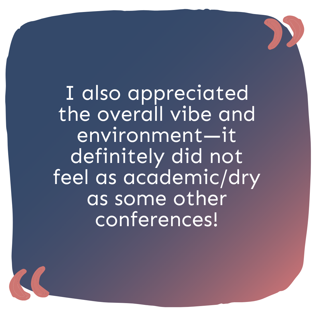 "I also appreciated the overall vibe and environment—it definitely did not feel as academic/dry as some other conferences!"