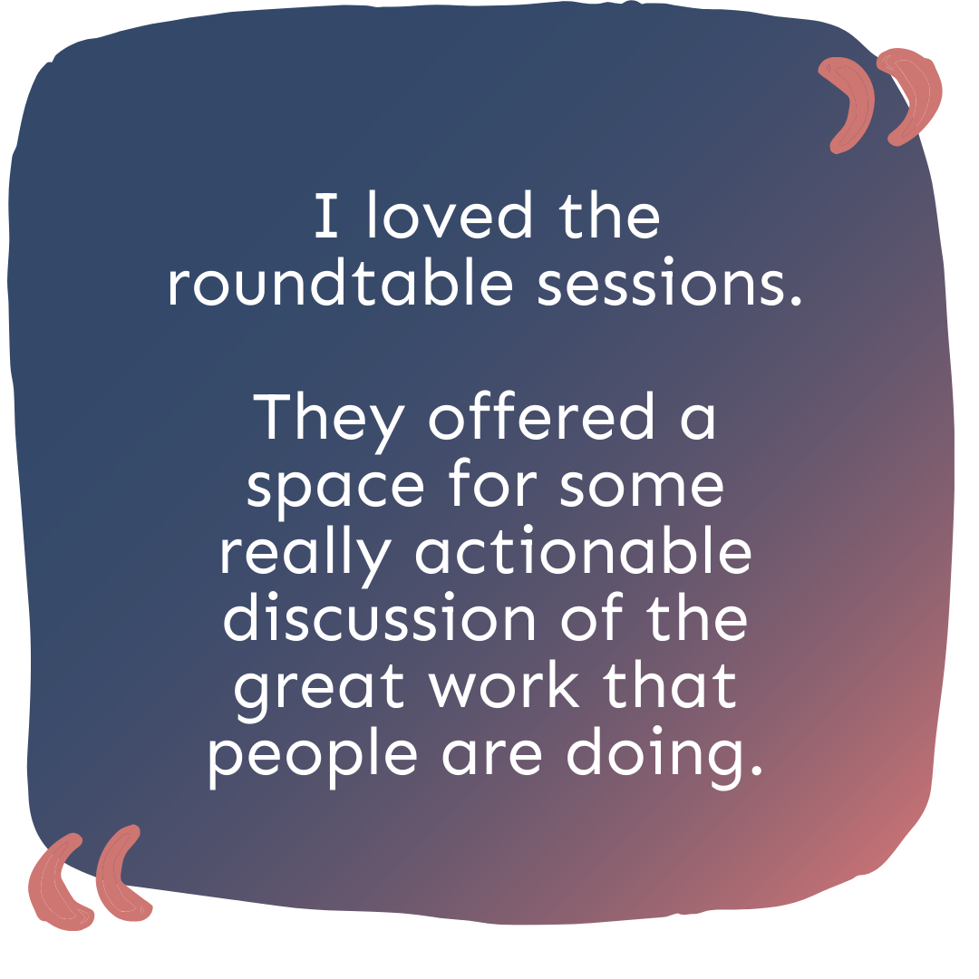 "I loved the roundtable sessions. They offered a space for some really actionable discussion of the great work that people are doing. "