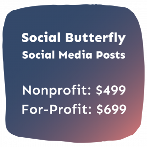 Social Butterfly Social Media Posts, Nonprofit: $499, For-Profit: $699